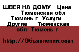 ШВЕЯ НА ДОМУ › Цена ­ 500 - Тюменская обл., Тюмень г. Услуги » Другие   . Тюменская обл.,Тюмень г.